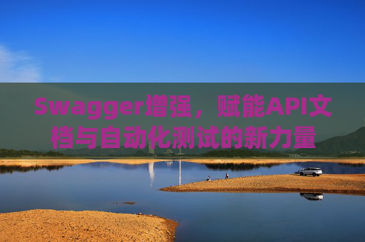 Swagger增强,赋能API文档与自动化测试的新力量 Swagger增强,赋能API文档与自动化测试的新力量